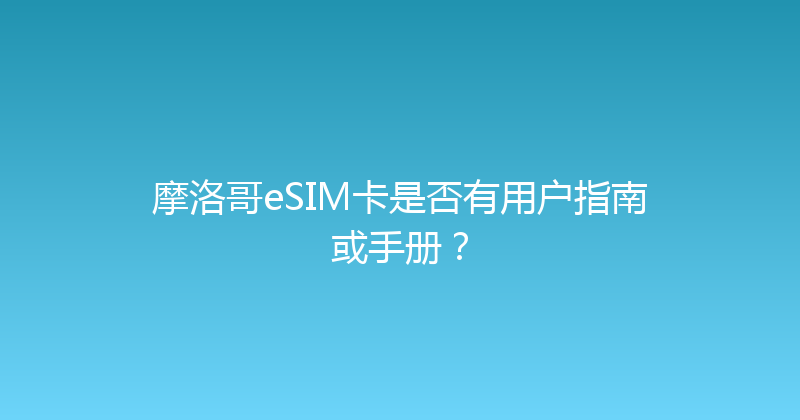 摩洛哥eSIM卡是否有用户指南或手册？ 