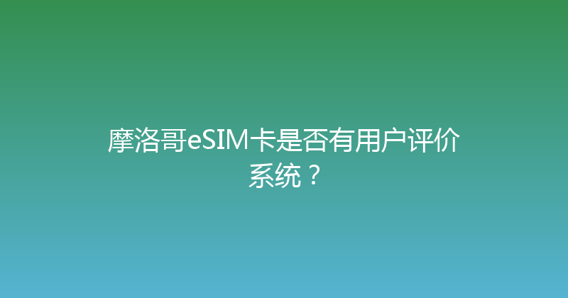 摩洛哥eSIM卡是否有用户评价系统？ 