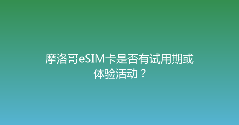 摩洛哥eSIM卡是否有试用期或体验活动？ 