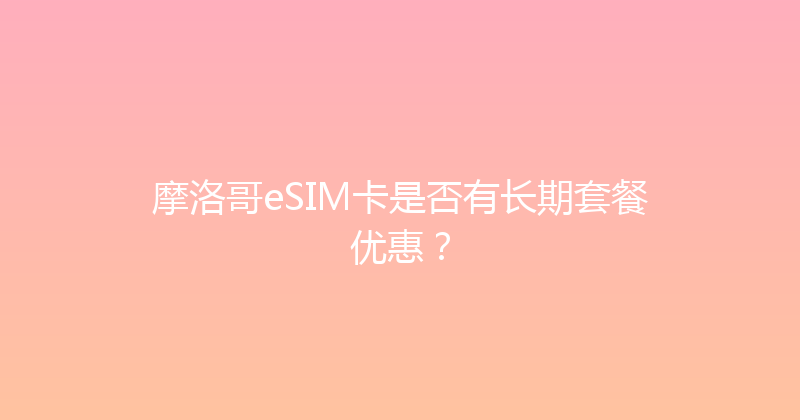 摩洛哥eSIM卡是否有长期套餐优惠？ 