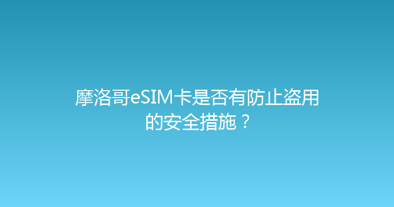 摩洛哥eSIM卡是否有防止盗用的安全措施？ 
