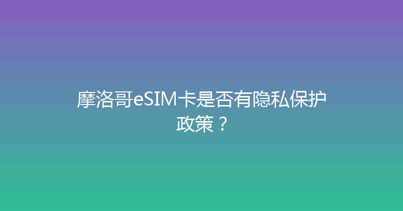 摩洛哥eSIM卡是否有隐私保护政策？ 