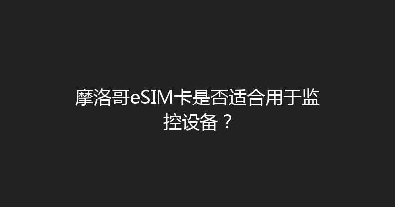 摩洛哥eSIM卡是否适合用于监控设备？ 