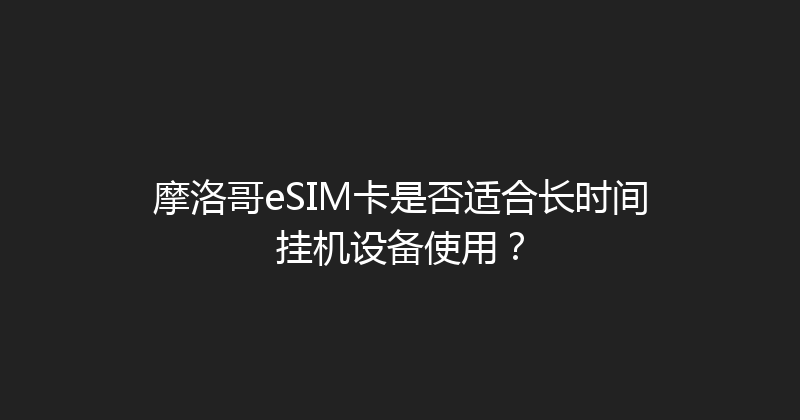 摩洛哥eSIM卡是否适合长时间挂机设备使用？ 