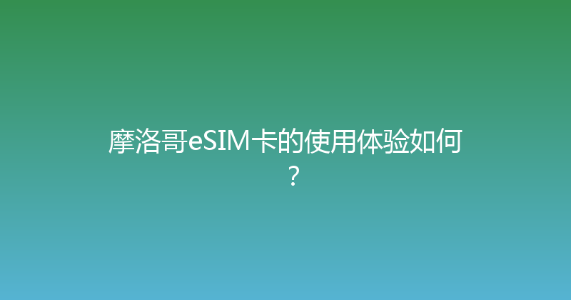 摩洛哥eSIM卡的使用体验如何？ 