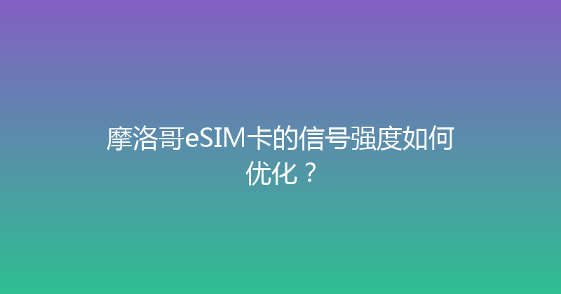 摩洛哥eSIM卡的信号强度如何优化？ 
