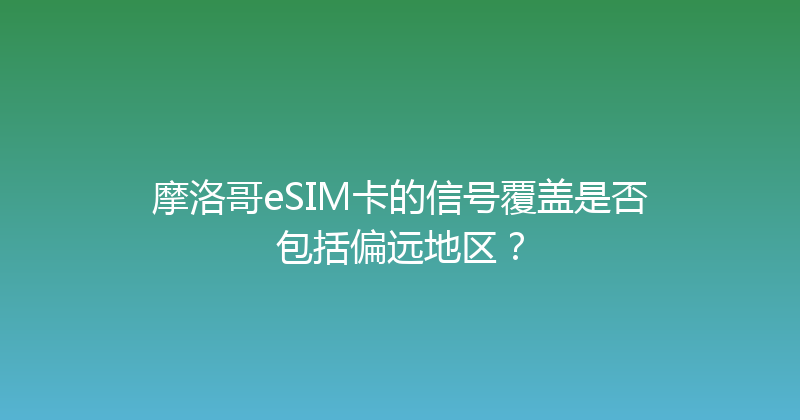 摩洛哥eSIM卡的信号覆盖是否包括偏远地区？ 