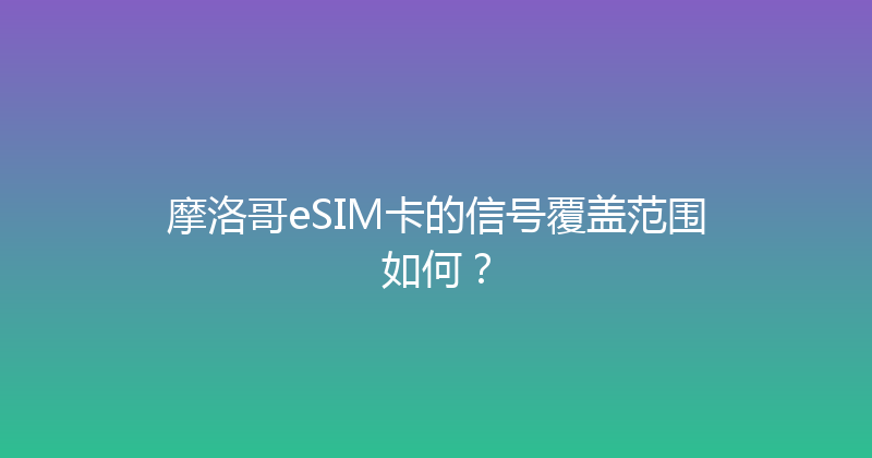 摩洛哥eSIM卡的信号覆盖范围如何？ 