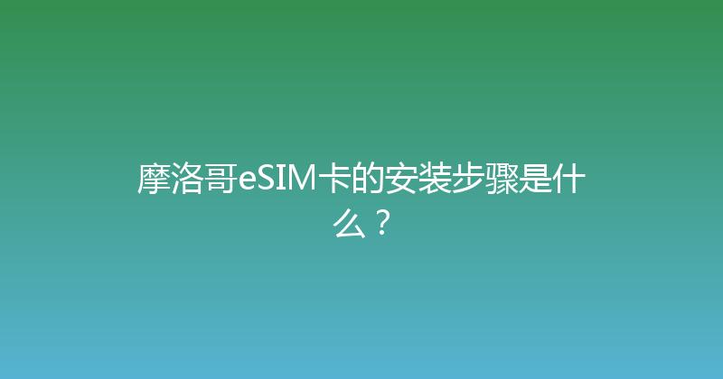 摩洛哥eSIM卡的安装步骤是什么？ 