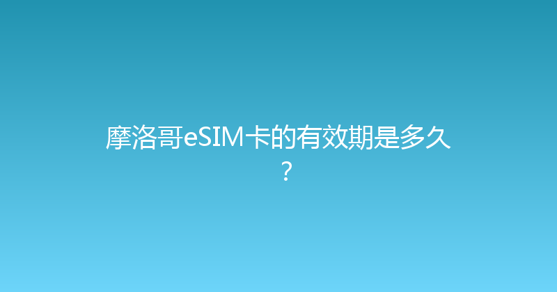 摩洛哥eSIM卡的有效期是多久？ 