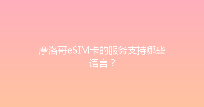 摩洛哥eSIM卡的服务支持哪些语言？ 