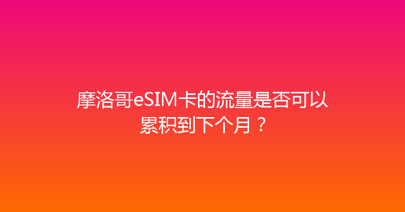 摩洛哥eSIM卡的流量是否可以累积到下个月？ 