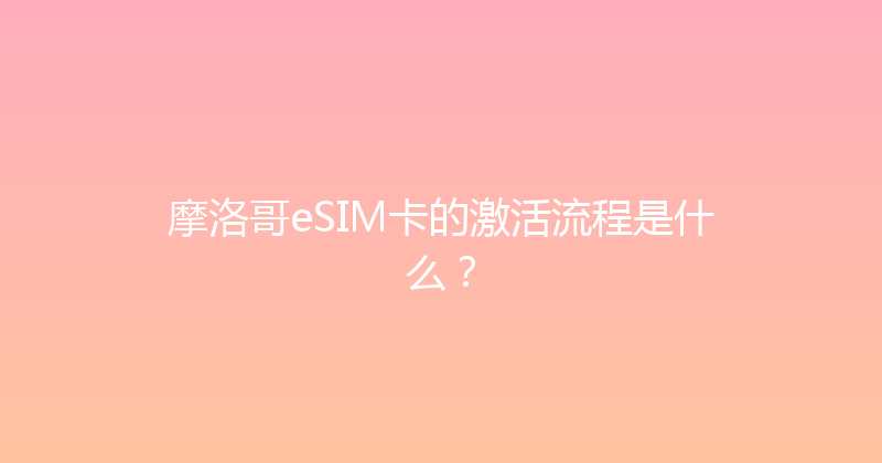 摩洛哥eSIM卡的激活流程是什么？ 