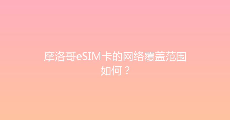 摩洛哥eSIM卡的网络覆盖范围如何？ 