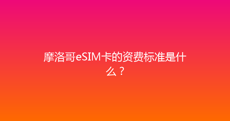 摩洛哥eSIM卡的资费标准是什么？ 