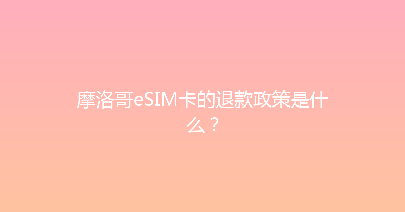 摩洛哥eSIM卡的退款政策是什么？ 