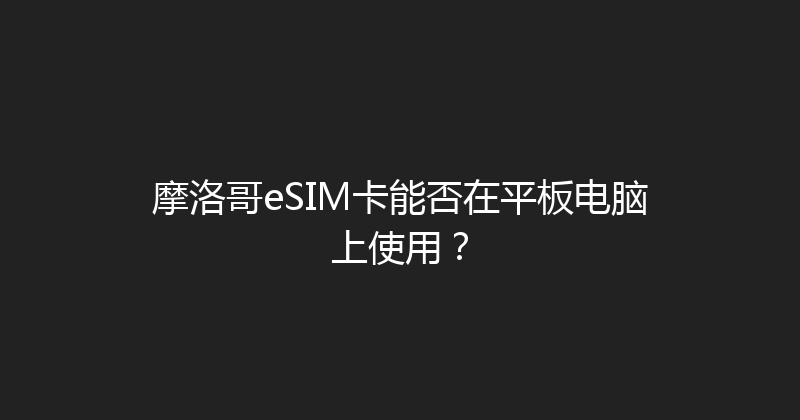 摩洛哥eSIM卡能否在平板电脑上使用？ 