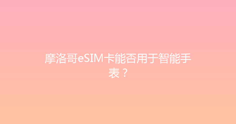 摩洛哥eSIM卡能否用于智能手表？ 