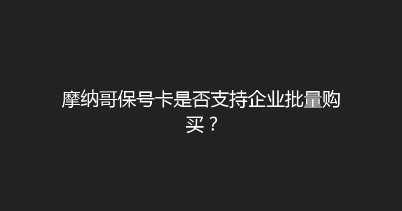 摩纳哥保号卡是否支持企业批量购买？ 
