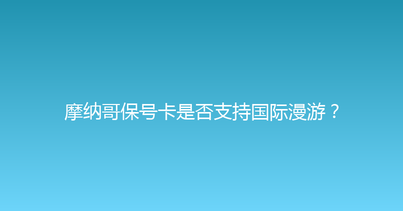 摩纳哥保号卡是否支持国际漫游？ 
