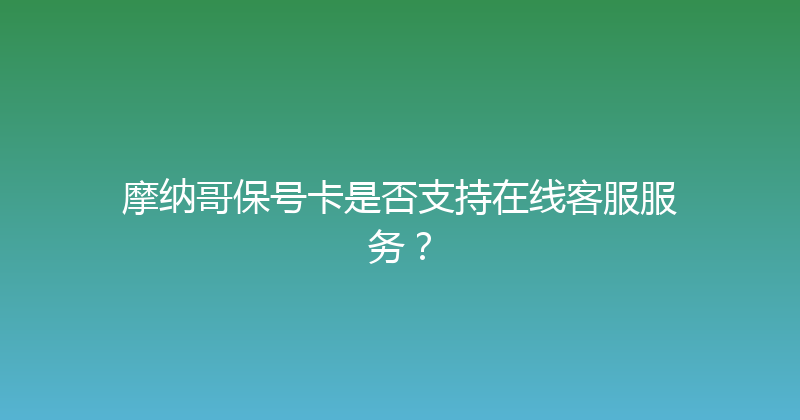 摩纳哥保号卡是否支持在线客服服务？ 