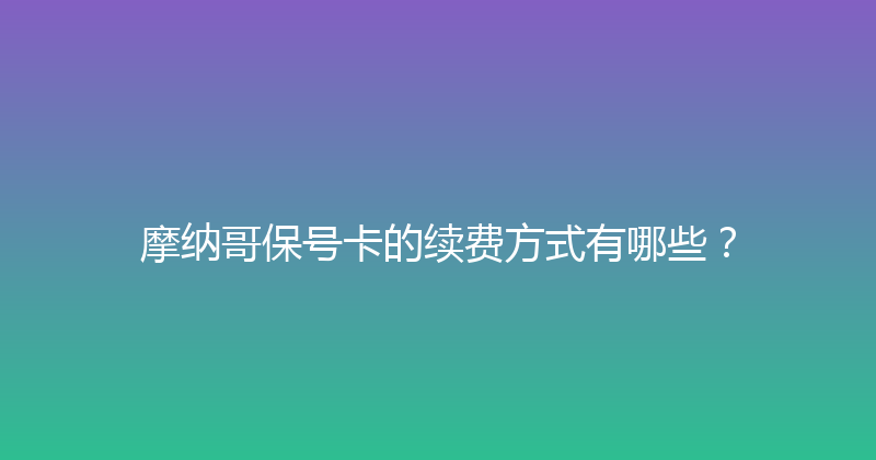 摩纳哥保号卡的续费方式有哪些？ 