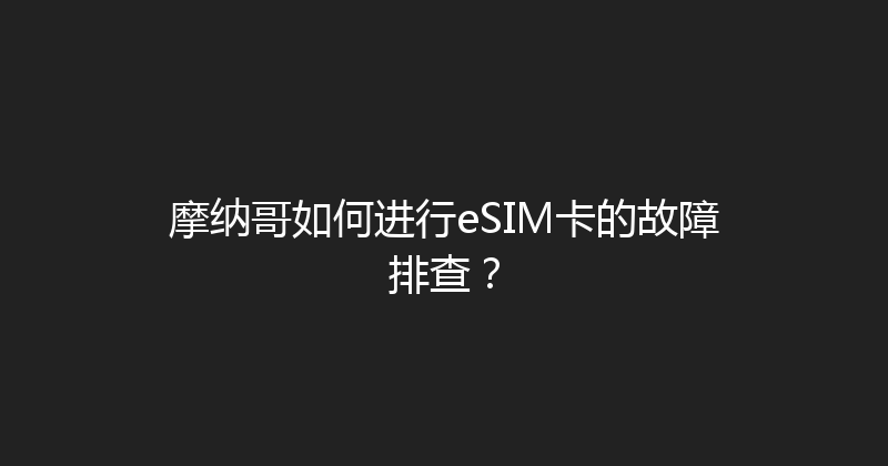 摩纳哥如何进行eSIM卡的故障排查？ 