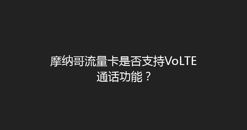 摩纳哥流量卡是否支持VoLTE通话功能？ 