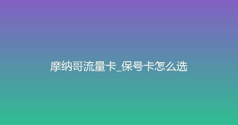 摩纳哥流量卡_保号卡怎么选 