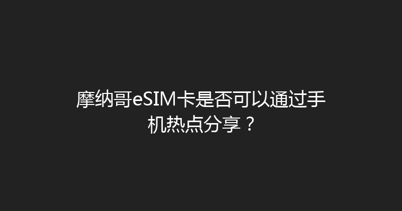摩纳哥eSIM卡是否可以通过手机热点分享？ 