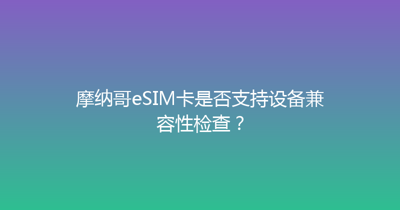 摩纳哥eSIM卡是否支持设备兼容性检查？ 