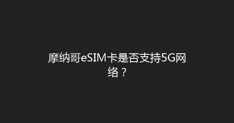 摩纳哥eSIM卡是否支持5G网络？ 