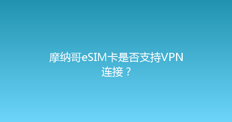 摩纳哥eSIM卡是否支持VPN连接？ 