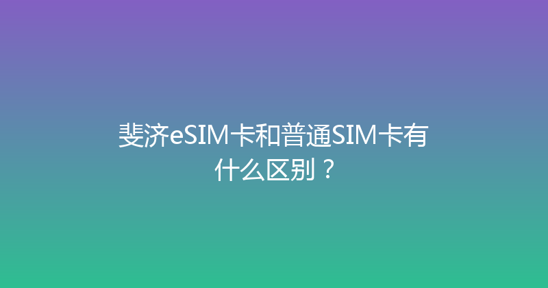 斐济eSIM卡和普通SIM卡有什么区别？ 