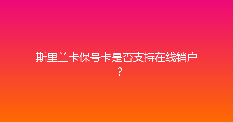 斯里兰卡保号卡是否支持在线销户？ 