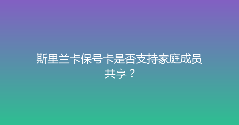 斯里兰卡保号卡是否支持家庭成员共享？ 