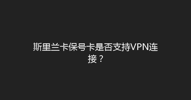 斯里兰卡保号卡是否支持VPN连接？ 