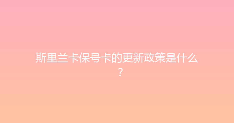 斯里兰卡保号卡的更新政策是什么？ 
