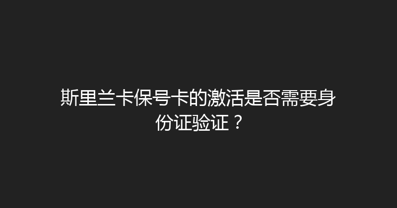 斯里兰卡保号卡的激活是否需要身份证验证？ 