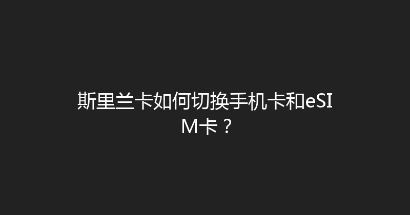 斯里兰卡如何切换手机卡和eSIM卡？ 