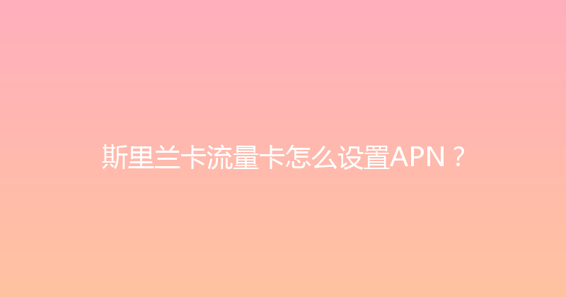 斯里兰卡流量卡怎么设置APN？ 