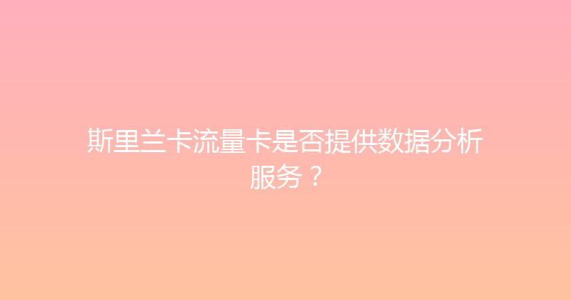 斯里兰卡流量卡是否提供数据分析服务？ 