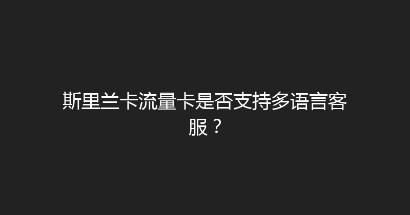 斯里兰卡流量卡是否支持多语言客服？ 