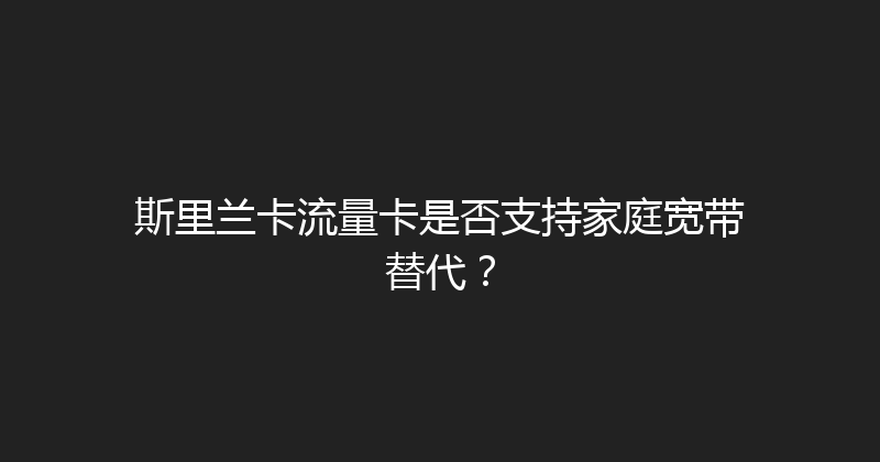 斯里兰卡流量卡是否支持家庭宽带替代？ 
