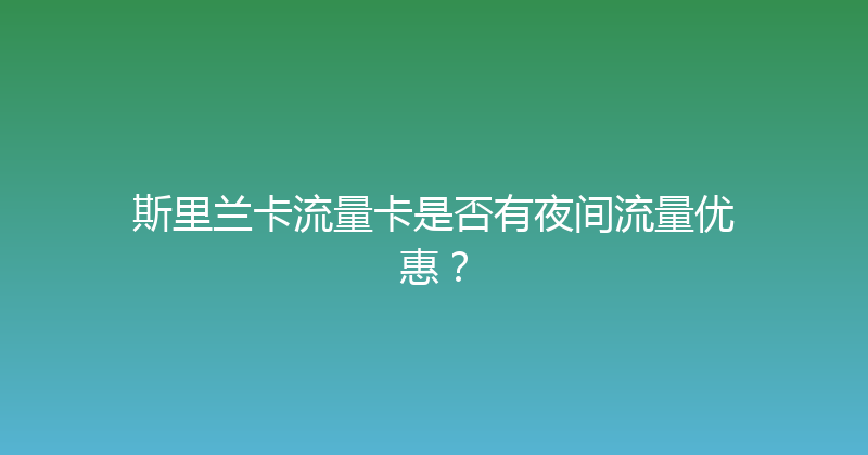 斯里兰卡流量卡是否有夜间流量优惠？ 