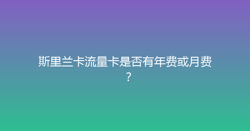 斯里兰卡流量卡是否有年费或月费？ 