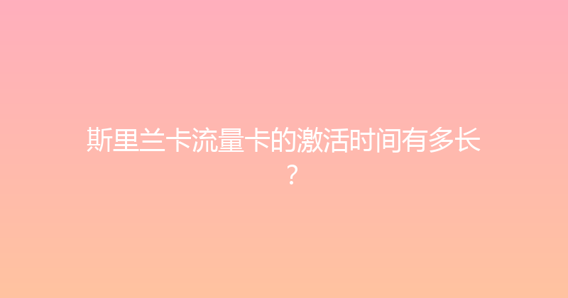 斯里兰卡流量卡的激活时间有多长？ 