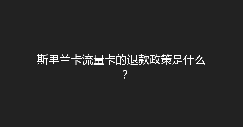 斯里兰卡流量卡的退款政策是什么？ 