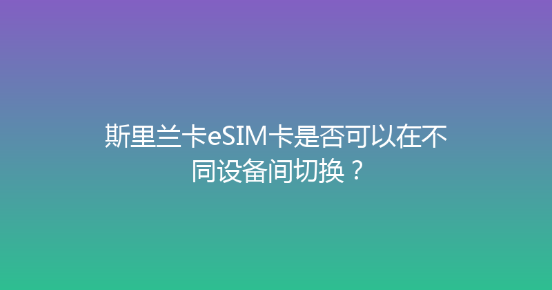 斯里兰卡eSIM卡是否可以在不同设备间切换？ 