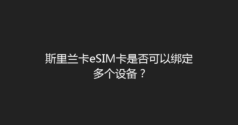 斯里兰卡eSIM卡是否可以绑定多个设备？ 
